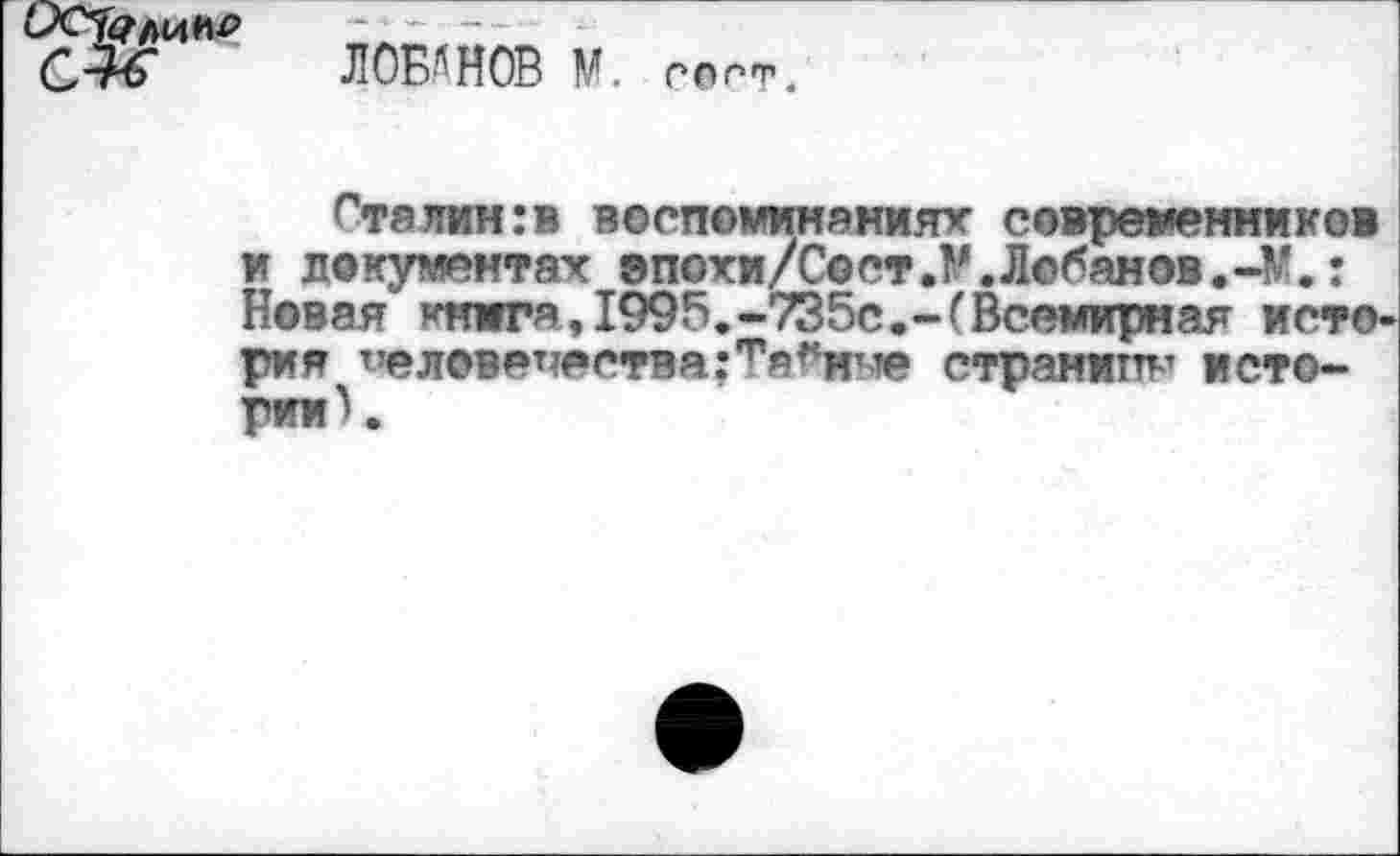 ﻿
ЛОБАНОВ М. г о пт.
Сталин:в воспоминаниях современников и документах эпохи/Сост.Р.Лобанов.-М.: Новая книга, 1995.-735с.-(Всемирная история т»ел@вепества:тя^нме страниц истории^.